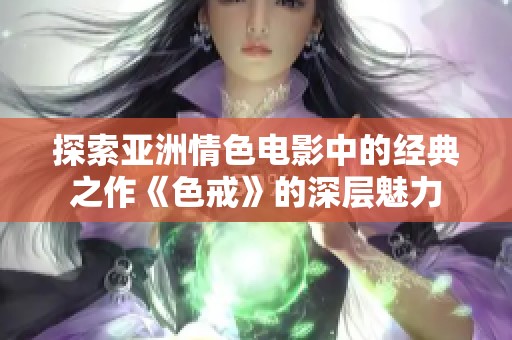 探索亚洲情色电影中的经典之作《色戒》的深层魅力