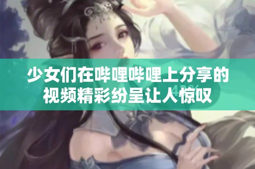 少女们在哔哩哔哩上分享的视频精彩纷呈让人惊叹