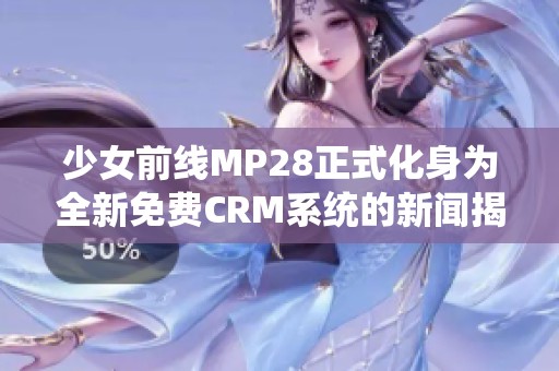 少女前线MP28正式化身为全新免费CRM系统的新闻揭秘