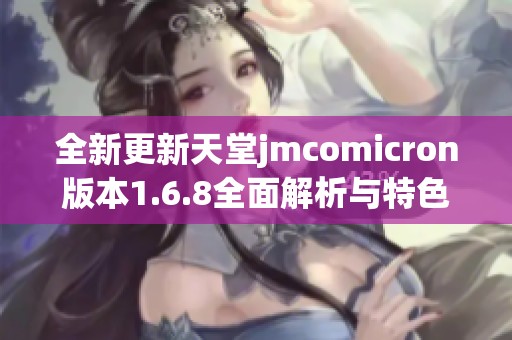 全新更新天堂jmcomicron版本1.6.8全面解析与特色介绍