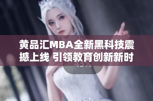 黄品汇MBA全新黑科技震撼上线 引领教育创新新时代