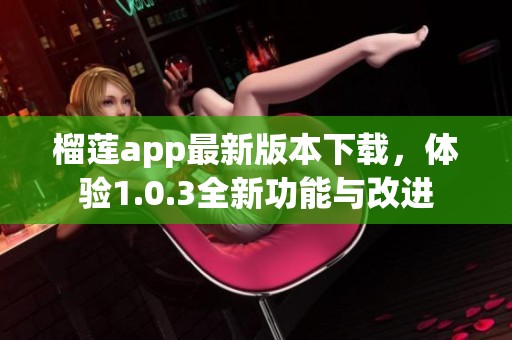 榴莲app最新版本下载，体验1.0.3全新功能与改进