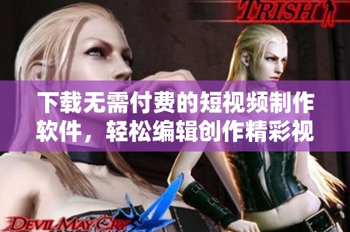 下载无需付费的短视频制作软件，轻松编辑创作精彩视频