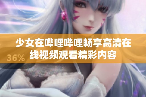 少女在哔哩哔哩畅享高清在线视频观看精彩内容