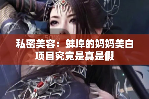 私密美容：蚌埠的妈妈美白项目究竟是真是假