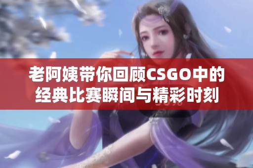 老阿姨带你回顾CSGO中的经典比赛瞬间与精彩时刻