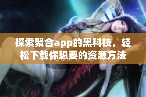 探索聚合app的黑科技，轻松下载你想要的资源方法