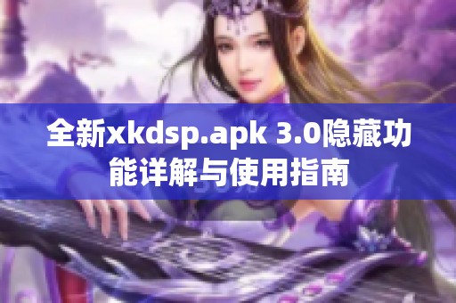 全新xkdsp.apk 3.0隐藏功能详解与使用指南