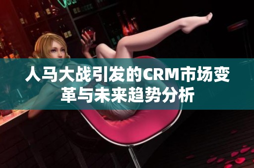 人马大战引发的CRM市场变革与未来趋势分析