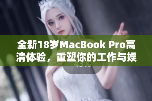 全新18岁MacBook Pro高清体验，重塑你的工作与娱乐世界