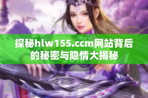 探秘hlw155.ccm网站背后的秘密与隐情大揭秘