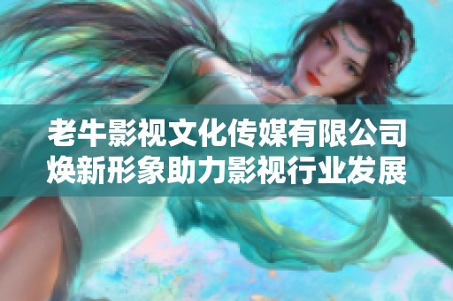 老牛影视文化传媒有限公司焕新形象助力影视行业发展