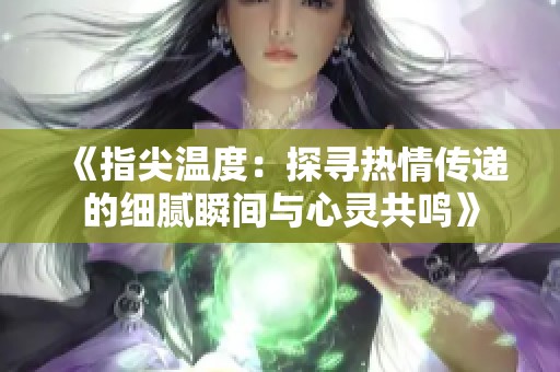 《指尖温度：探寻热情传递的细腻瞬间与心灵共鸣》