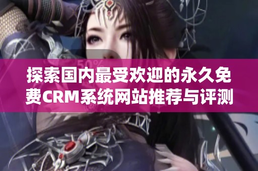 探索国内最受欢迎的永久免费CRM系统网站推荐与评测