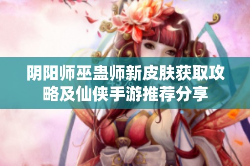 阴阳师巫蛊师新皮肤获取攻略及仙侠手游推荐分享