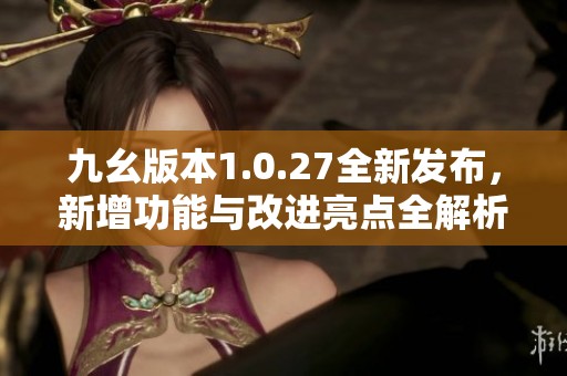 九幺版本1.0.27全新发布，新增功能与改进亮点全解析