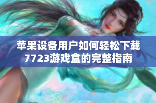 苹果设备用户如何轻松下载7723游戏盒的完整指南