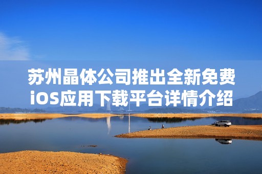 苏州晶体公司推出全新免费iOS应用下载平台详情介绍