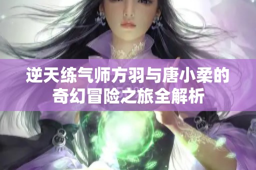 逆天练气师方羽与唐小柔的奇幻冒险之旅全解析