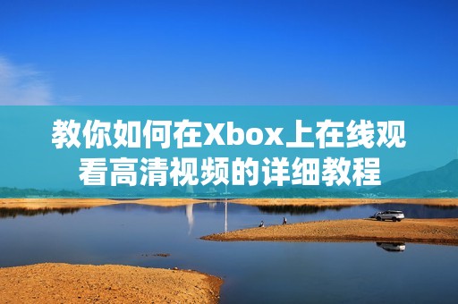 教你如何在Xbox上在线观看高清视频的详细教程