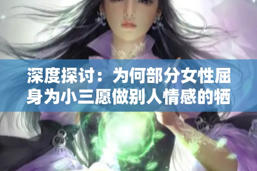 深度探讨：为何部分女性屈身为小三愿做别人情感的牺牲品