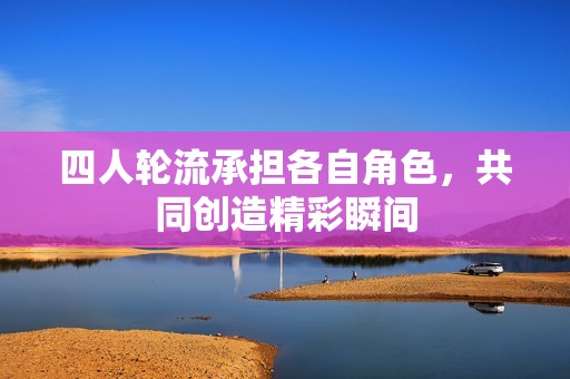 四人轮流承担各自角色，共同创造精彩瞬间