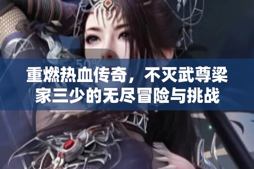 重燃热血传奇，不灭武尊梁家三少的无尽冒险与挑战