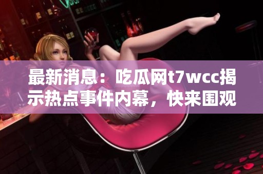 最新消息：吃瓜网t7wcc揭示热点事件内幕，快来围观！