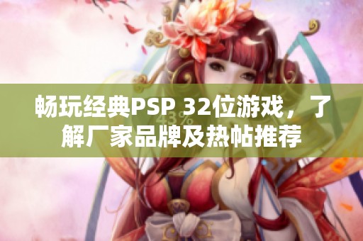 畅玩经典PSP 32位游戏，了解厂家品牌及热帖推荐