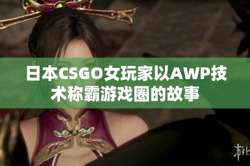 日本CSGO女玩家以AWP技术称霸游戏圈的故事