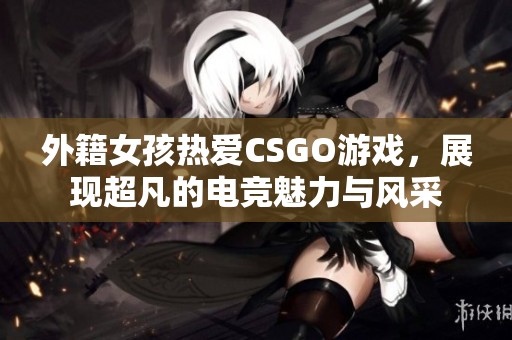 外籍女孩热爱CSGO游戏，展现超凡的电竞魅力与风采