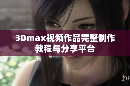 3Dmax视频作品完整制作教程与分享平台