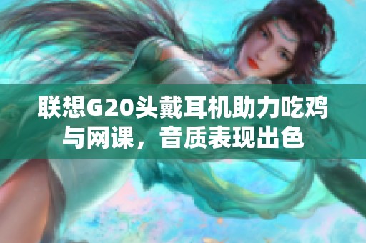 联想G20头戴耳机助力吃鸡与网课，音质表现出色