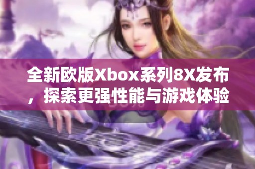 全新欧版Xbox系列8X发布，探索更强性能与游戏体验