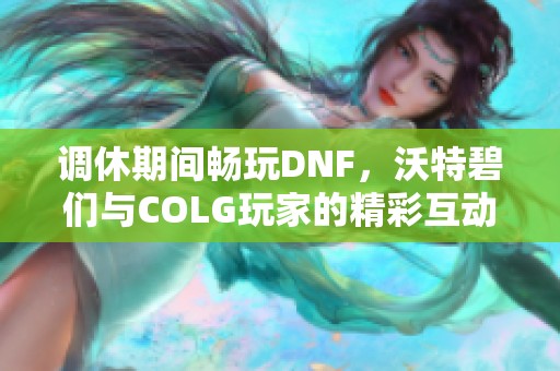 调休期间畅玩DNF，沃特碧们与COLG玩家的精彩互动