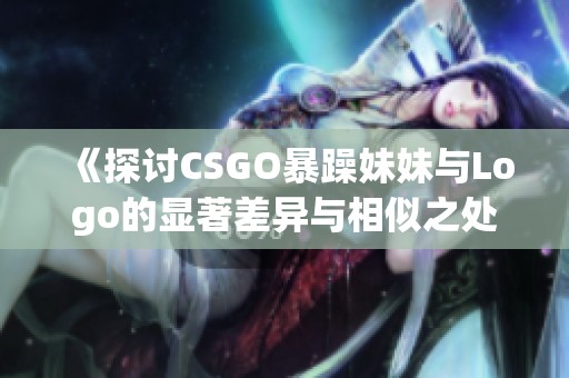 《探讨CSGO暴躁妹妹与Logo的显著差异与相似之处》