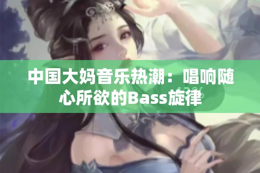 中国大妈音乐热潮：唱响随心所欲的Bass旋律