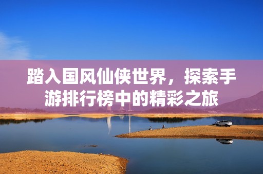 踏入国风仙侠世界，探索手游排行榜中的精彩之旅