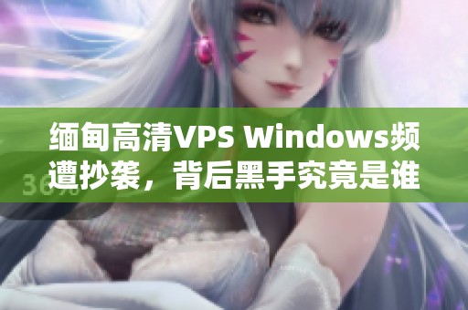 缅甸高清VPS Windows频遭抄袭，背后黑手究竟是谁？