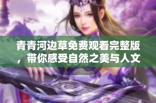 青青河边草免费观看完整版，带你感受自然之美与人文情感