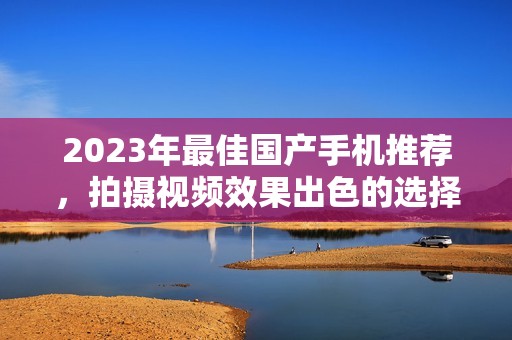 2023年最佳国产手机推荐，拍摄视频效果出色的选择