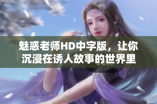 魅惑老师HD中字版，让你沉浸在诱人故事的世界里