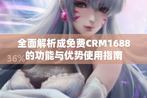 全面解析成免费CRM1688的功能与优势使用指南