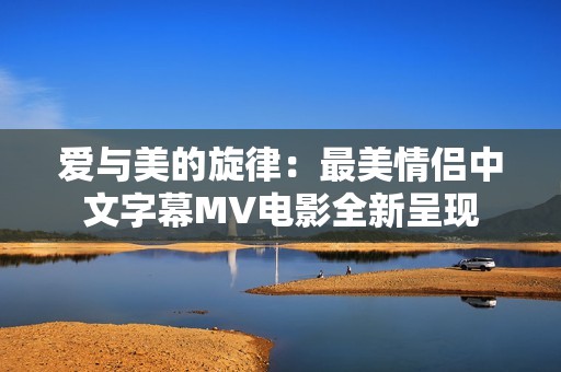 爱与美的旋律：最美情侣中文字幕MV电影全新呈现