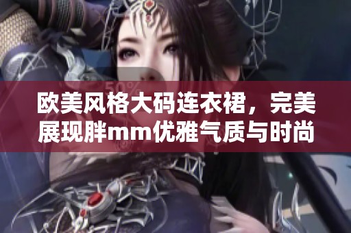 欧美风格大码连衣裙，完美展现胖mm优雅气质与时尚魅力