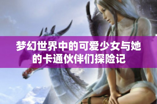 梦幻世界中的可爱少女与她的卡通伙伴们探险记