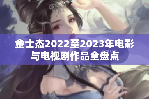 金士杰2022至2023年电影与电视剧作品全盘点