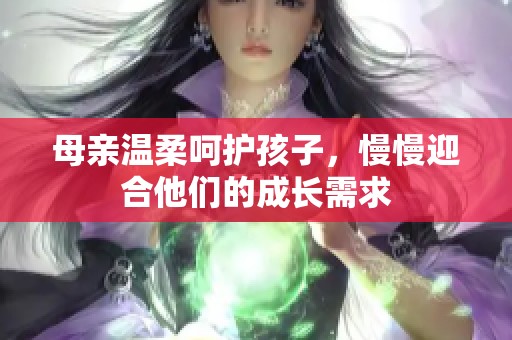 母亲温柔呵护孩子，慢慢迎合他们的成长需求