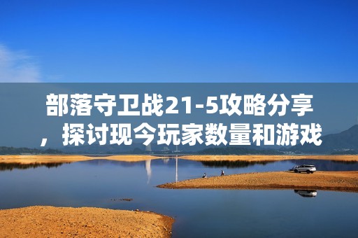 部落守卫战21-5攻略分享，探讨现今玩家数量和游戏热度