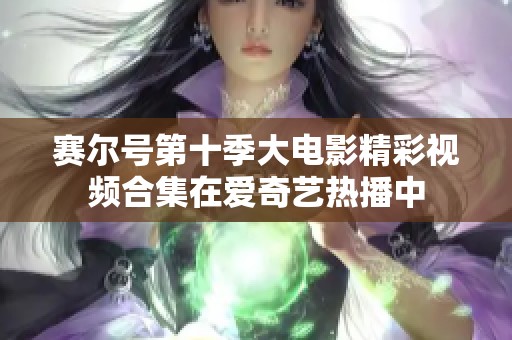 赛尔号第十季大电影精彩视频合集在爱奇艺热播中